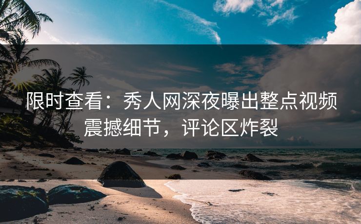 限时查看：秀人网深夜曝出整点视频震撼细节，评论区炸裂