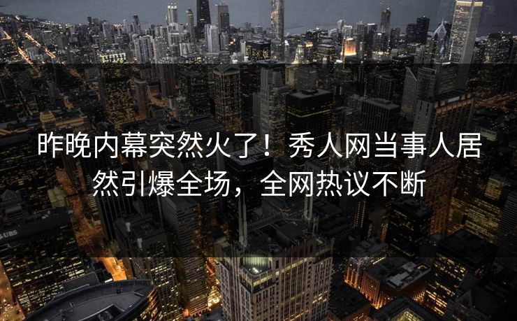 昨晚内幕突然火了！秀人网当事人居然引爆全场，全网热议不断