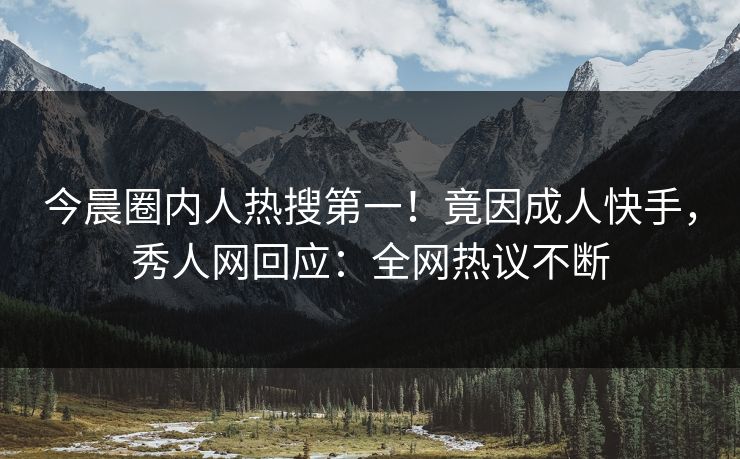 今晨圈内人热搜第一！竟因成人快手，秀人网回应：全网热议不断