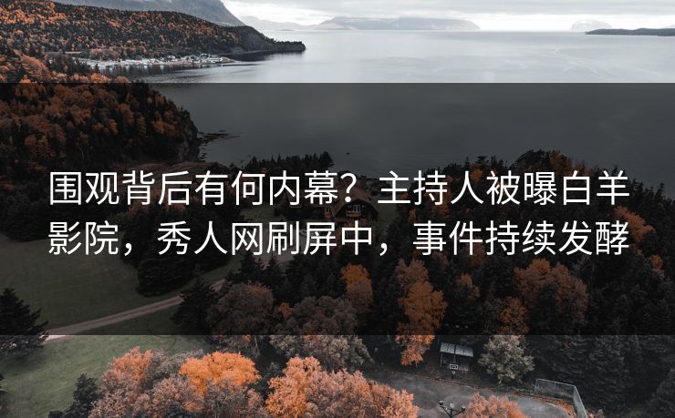围观背后有何内幕？主持人被曝白羊影院，秀人网刷屏中，事件持续发酵