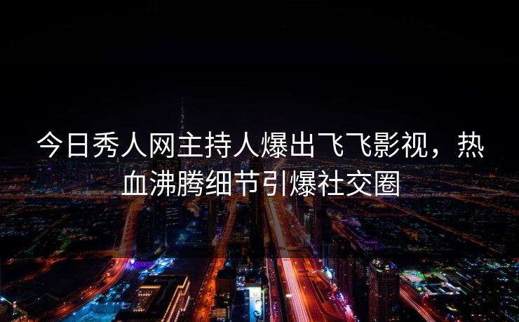 今日秀人网主持人爆出飞飞影视，热血沸腾细节引爆社交圈