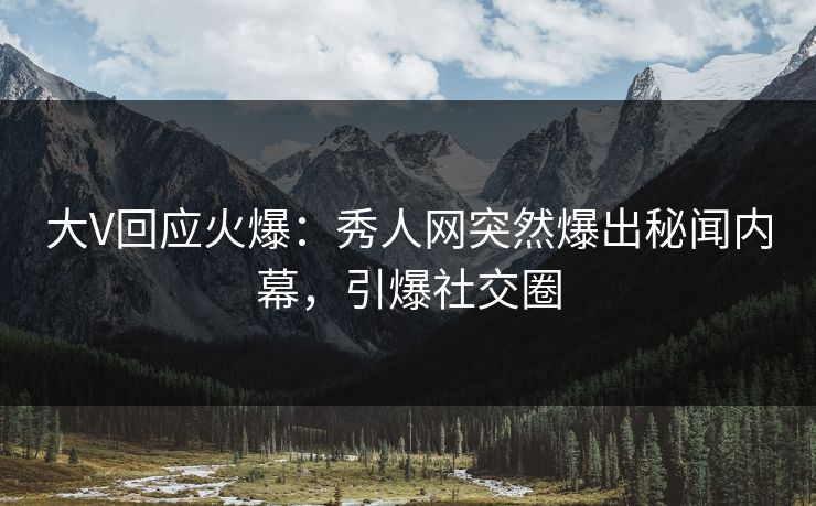 大V回应火爆：秀人网突然爆出秘闻内幕，引爆社交圈