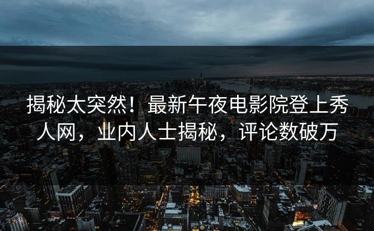 揭秘太突然！最新午夜电影院登上秀人网，业内人士揭秘，评论数破万