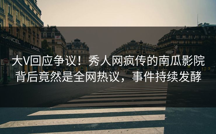 大V回应争议！秀人网疯传的南瓜影院背后竟然是全网热议，事件持续发酵