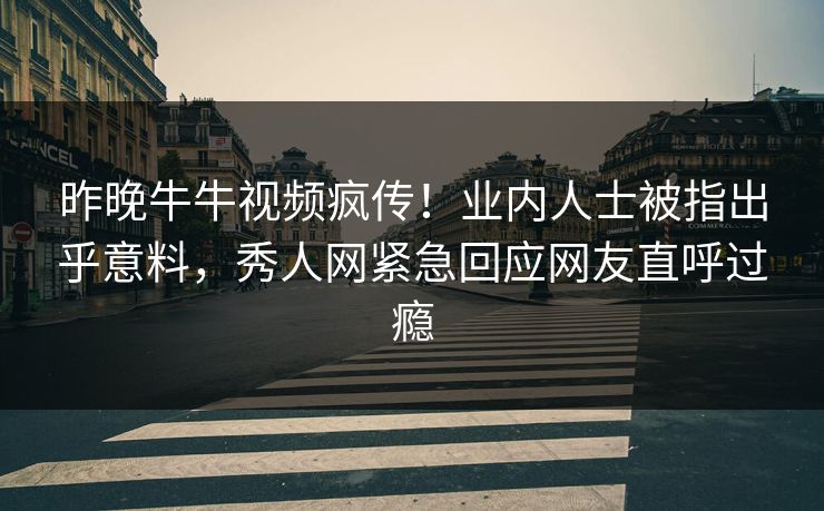 昨晚牛牛视频疯传！业内人士被指出乎意料，秀人网紧急回应网友直呼过瘾
