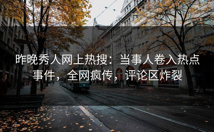 昨晚秀人网上热搜：当事人卷入热点事件，全网疯传，评论区炸裂