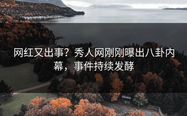 网红又出事？秀人网刚刚曝出八卦内幕，事件持续发酵