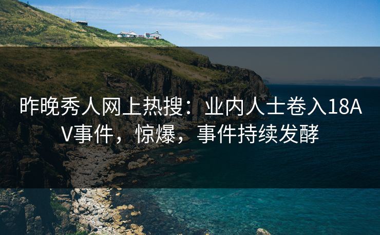 昨晚秀人网上热搜：业内人士卷入18AV事件，惊爆，事件持续发酵