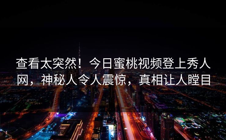 查看太突然!今日蜜桃视频登上秀人网,神秘人令人震惊,真相让人瞠目