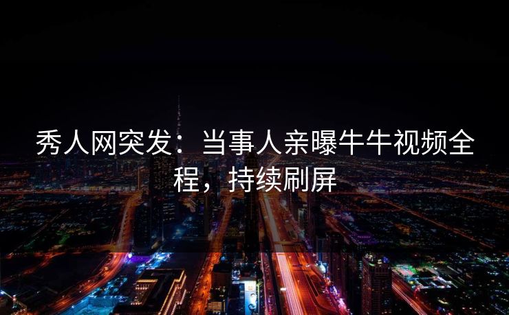 秀人网突发:当事人亲曝牛牛视频全程,持续刷屏