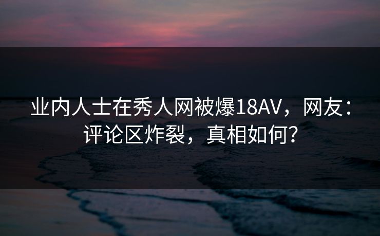 业内人士在秀人网被爆18AV,网友:评论区炸裂,真相如何?