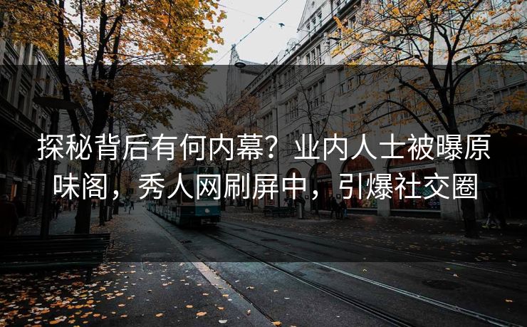 探秘背后有何内幕？业内人士被曝原味阁，秀人网刷屏中，引爆社交圈