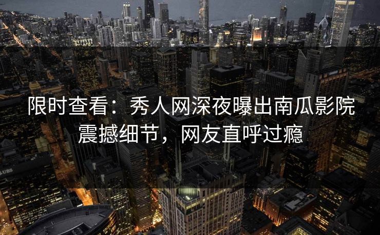 限时查看:秀人网深夜曝出南瓜影院震撼细节,网友直呼过瘾