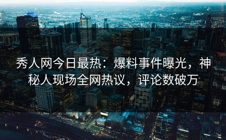 秀人网今日最热:爆料事件曝光,神秘人现场全网热议,评论数破万