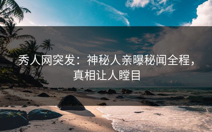 秀人网突发:神秘人亲曝秘闻全程,真相让人瞠目