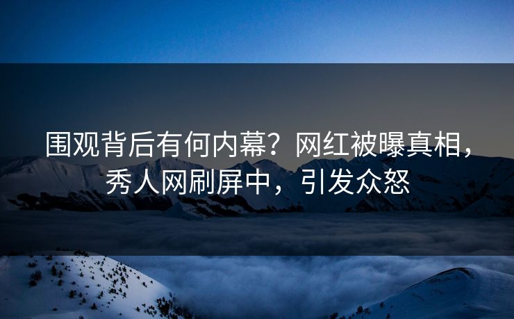 围观背后有何内幕？网红被曝真相，秀人网刷屏中，引发众怒