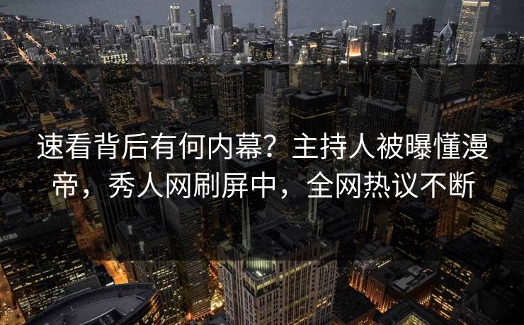 速看背后有何内幕？主持人被曝懂漫帝，秀人网刷屏中，全网热议不断