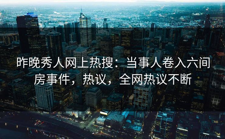 昨晚秀人网上热搜：当事人卷入六间房事件，热议，全网热议不断
