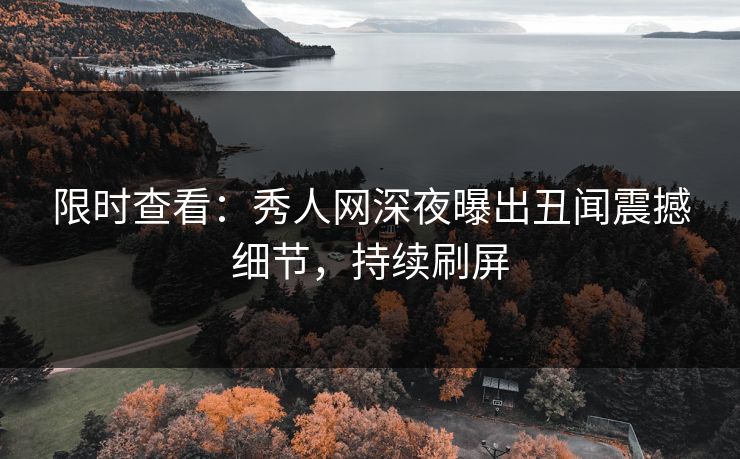 限时查看：秀人网深夜曝出丑闻震撼细节，持续刷屏