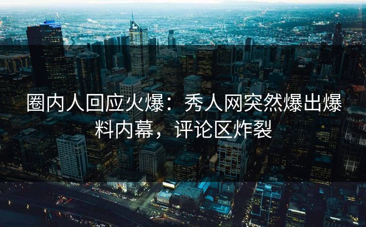 圈内人回应火爆：秀人网突然爆出爆料内幕，评论区炸裂