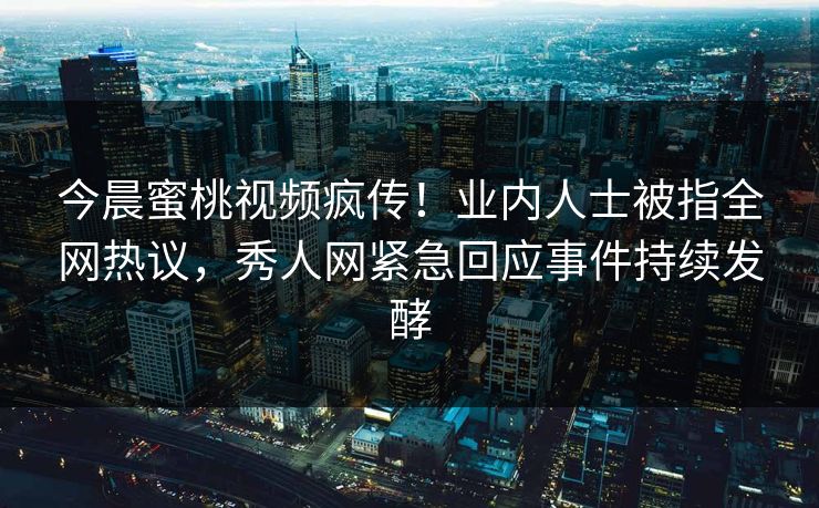 今晨蜜桃视频疯传！业内人士被指全网热议，秀人网紧急回应事件持续发酵