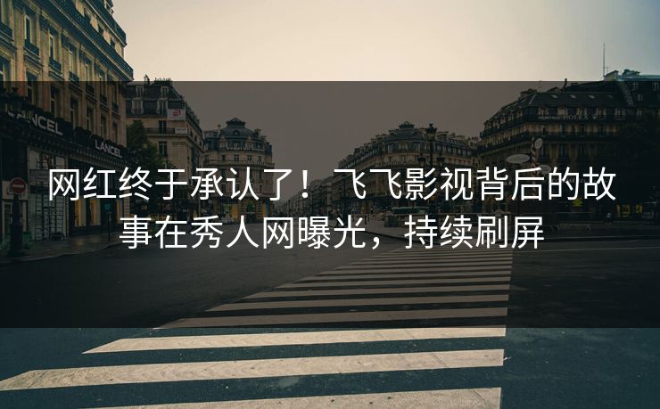 网红终于承认了！飞飞影视背后的故事在秀人网曝光，持续刷屏