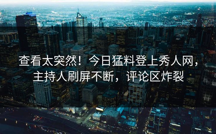 查看太突然！今日猛料登上秀人网，主持人刷屏不断，评论区炸裂
