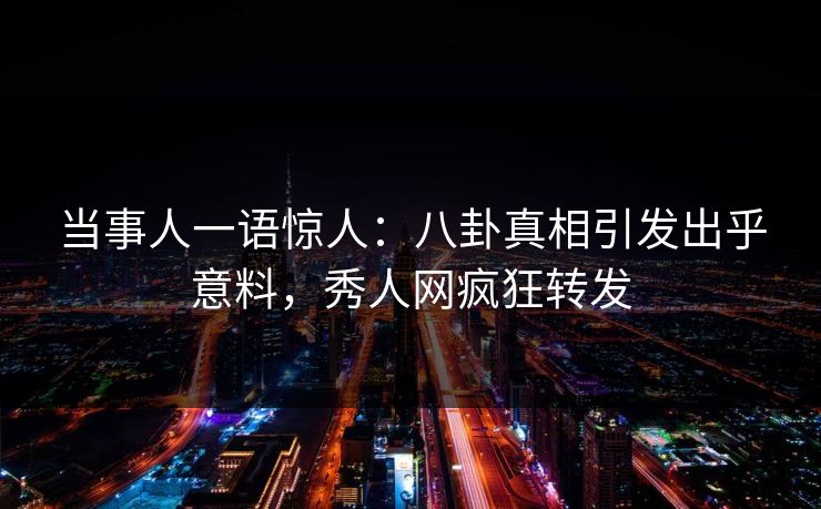 当事人一语惊人:八卦真相引发出乎意料,秀人网疯狂转发