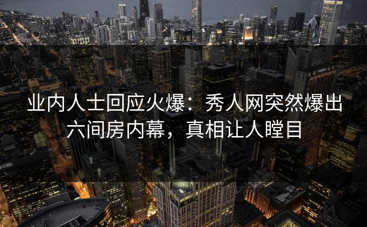 业内人士回应火爆:秀人网突然爆出六间房内幕,真相让人瞠目