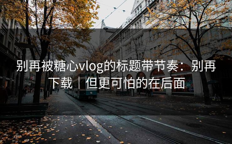 别再被糖心vlog的标题带节奏:别再下载|但更可怕的在后面