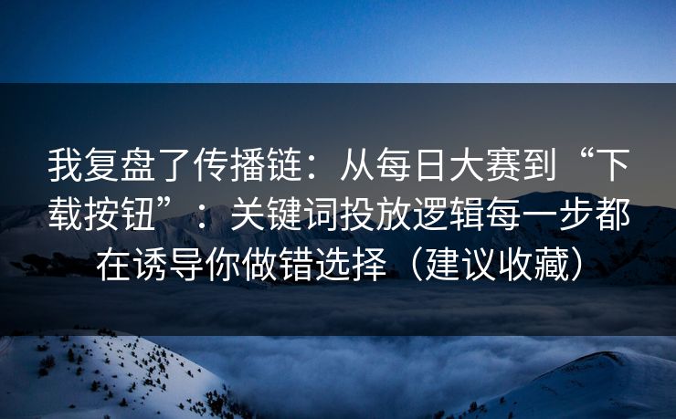 我复盘了传播链:从每日大赛到“下载按钮”:关键词投放逻辑每一步都在诱导你做错选择(建议收藏)