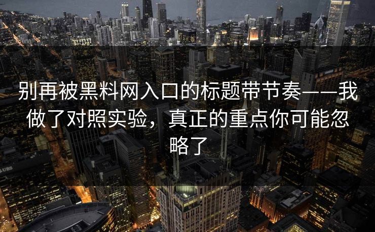 别再被黑料网入口的标题带节奏——我做了对照实验,真正的重点你可能忽略了