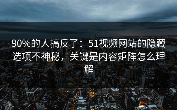 90%的人搞反了：51视频网站的隐藏选项不神秘，关键是内容矩阵怎么理解
