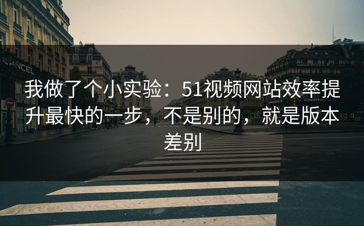 我做了个小实验：51视频网站效率提升最快的一步，不是别的，就是版本差别