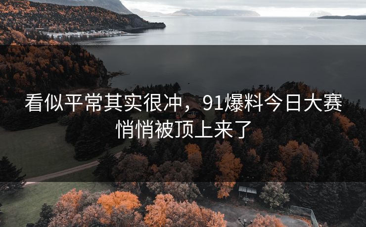 看似平常其实很冲，91爆料今日大赛悄悄被顶上来了