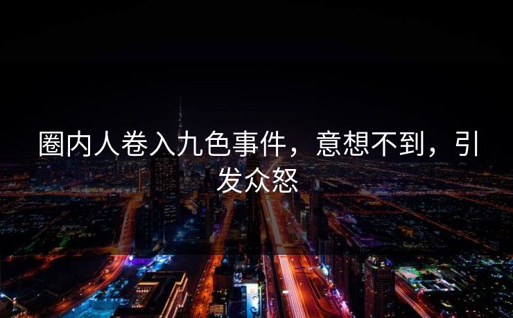 圈内人卷入九色事件，意想不到，引发众怒