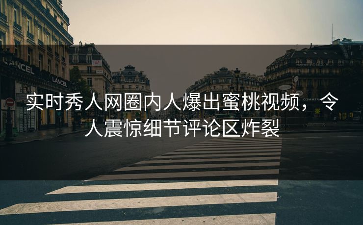 实时秀人网圈内人爆出蜜桃视频，令人震惊细节评论区炸裂
