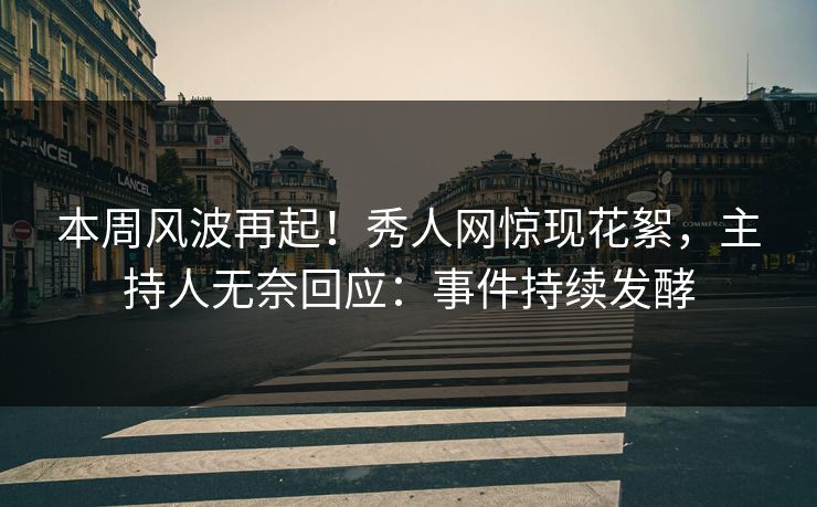 本周风波再起！秀人网惊现花絮，主持人无奈回应：事件持续发酵