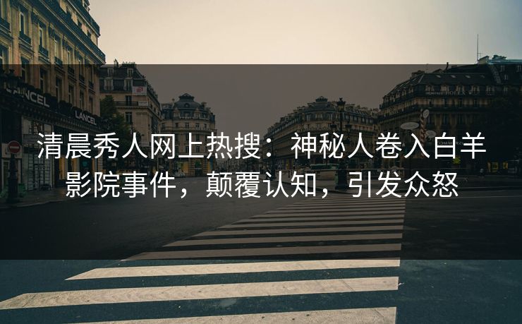 清晨秀人网上热搜：神秘人卷入白羊影院事件，颠覆认知，引发众怒