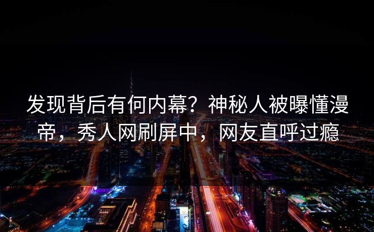 发现背后有何内幕？神秘人被曝懂漫帝，秀人网刷屏中，网友直呼过瘾