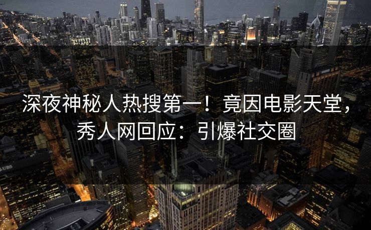 深夜神秘人热搜第一！竟因电影天堂，秀人网回应：引爆社交圈