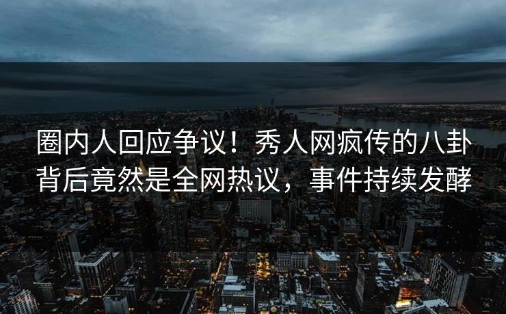 圈内人回应争议！秀人网疯传的八卦背后竟然是全网热议，事件持续发酵