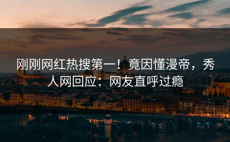 刚刚网红热搜第一！竟因懂漫帝，秀人网回应：网友直呼过瘾