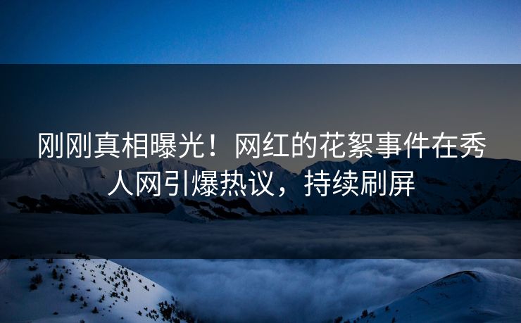 刚刚真相曝光！网红的花絮事件在秀人网引爆热议，持续刷屏