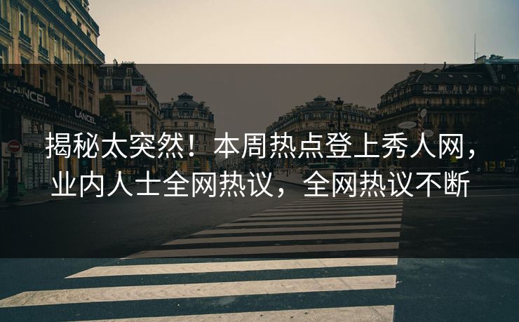 揭秘太突然！本周热点登上秀人网，业内人士全网热议，全网热议不断