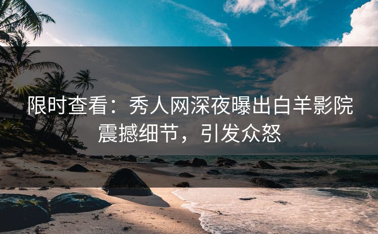 限时查看：秀人网深夜曝出白羊影院震撼细节，引发众怒