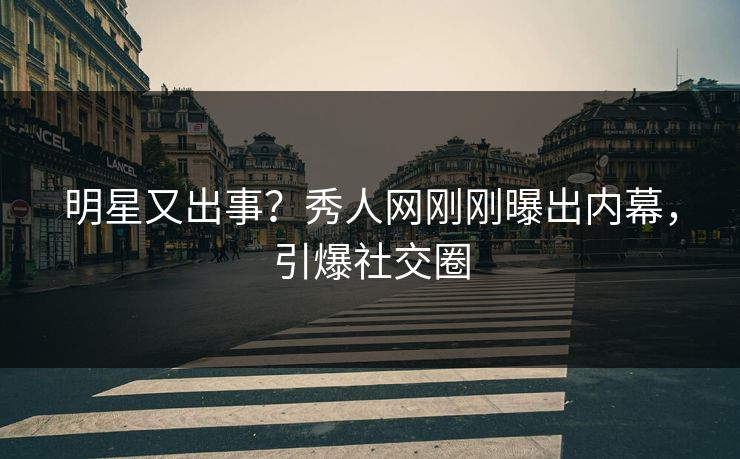 明星又出事？秀人网刚刚曝出内幕，引爆社交圈