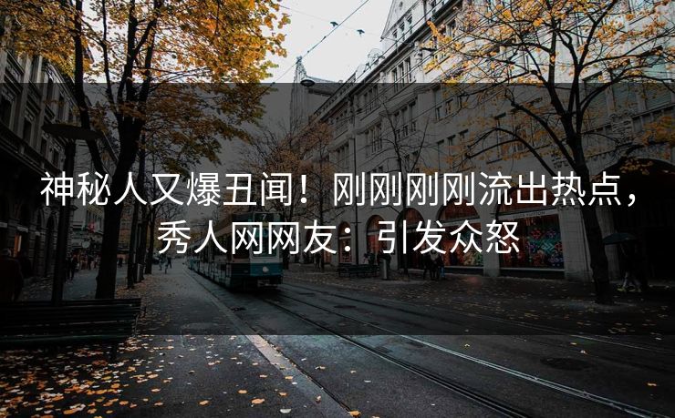 神秘人又爆丑闻！刚刚刚刚流出热点，秀人网网友：引发众怒