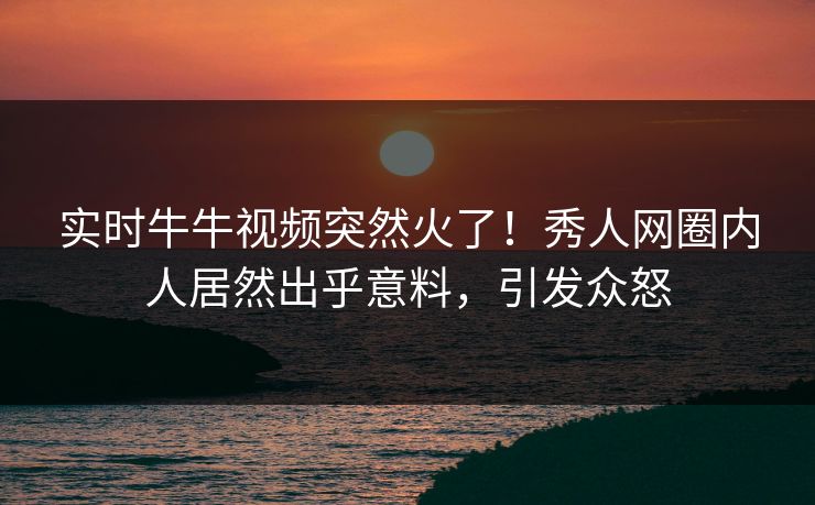 实时牛牛视频突然火了！秀人网圈内人居然出乎意料，引发众怒