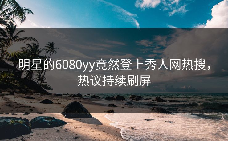 明星的6080yy竟然登上秀人网热搜,热议持续刷屏